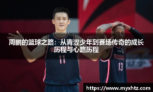 周鹏的篮球之路：从青涩少年到赛场传奇的成长历程与心路历程